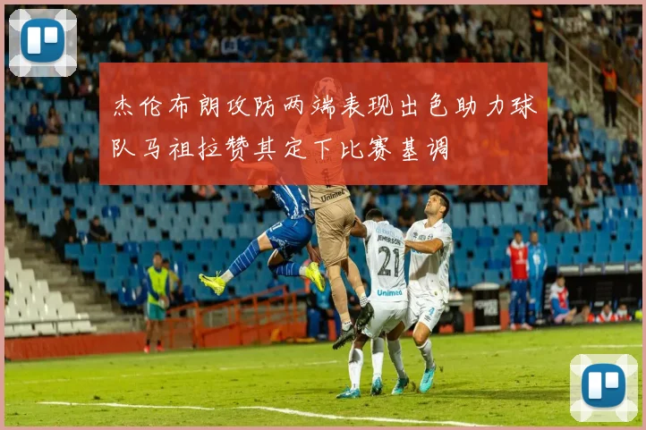 杰伦布朗攻防两端表现出色助力球队马祖拉赞其定下比赛基调