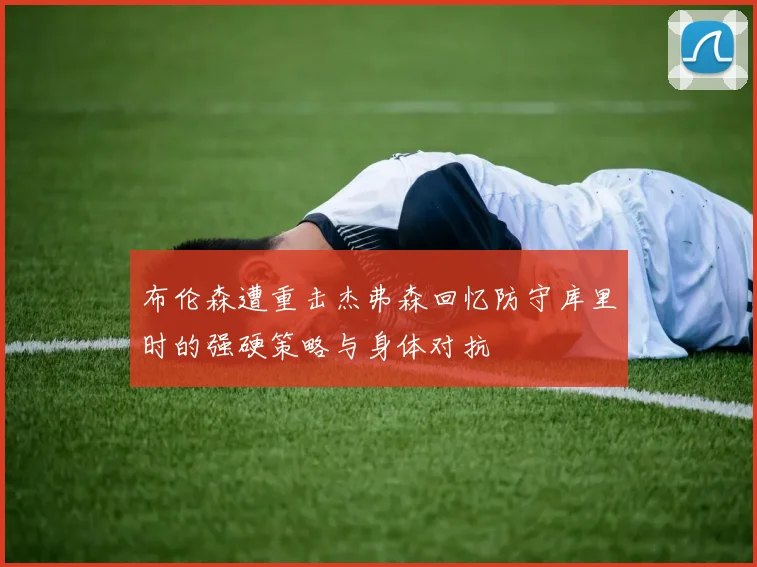 布伦森遭重击杰弗森回忆防守库里时的强硬策略与身体对抗
