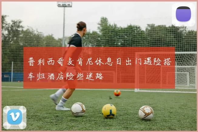 普利西奇麦肯尼休息日出门遇险搭车归酒店险些迷路