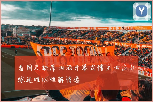 看国足缺席泪洒开幕式博主回应非球迷难以理解情感