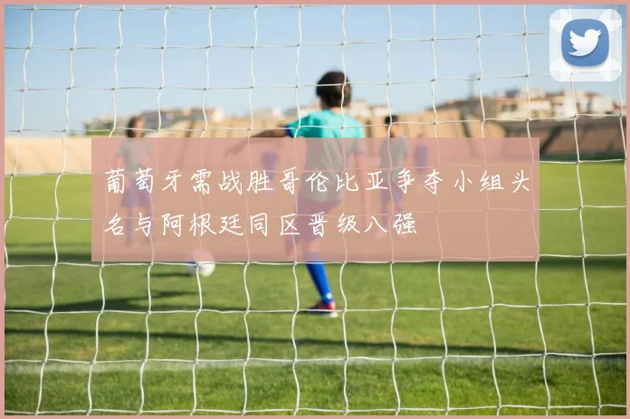 葡萄牙需战胜哥伦比亚争夺小组头名与阿根廷同区晋级八强