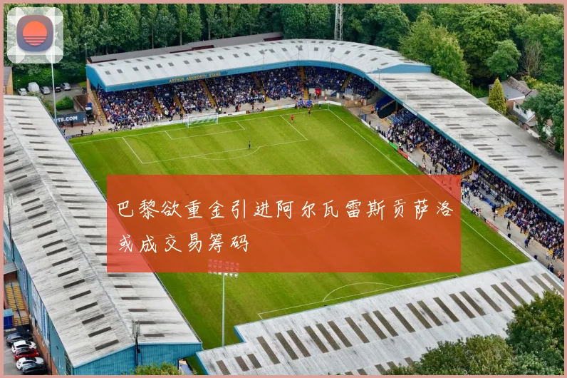 巴黎欲重金引进阿尔瓦雷斯贡萨洛或成交易筹码