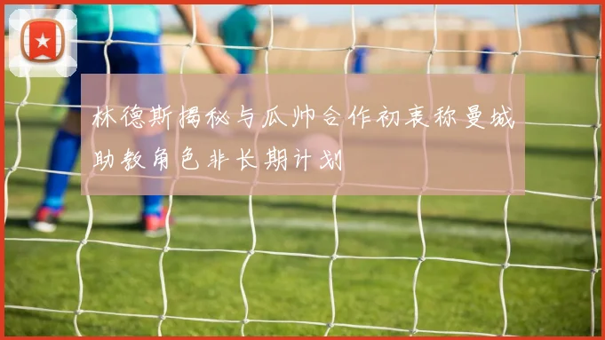 林德斯揭秘与瓜帅合作初衷称曼城助教角色非长期计划