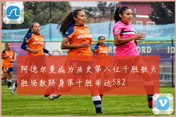 阿德尔曼成为历史第八位千胜教头胜场数跻身第十胜率达582