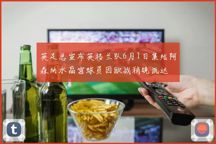 英足总宣布英格兰队6月1日集结阿森纳水晶宫球员因欧战稍晚抵达