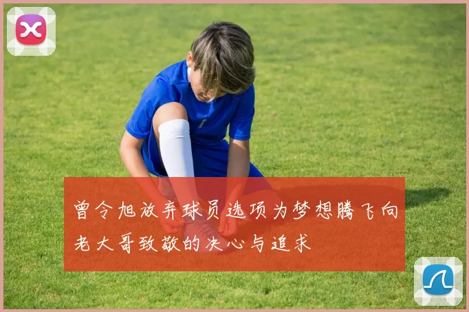 曾令旭放弃球员选项为梦想腾飞向老大哥致敬的决心与追求