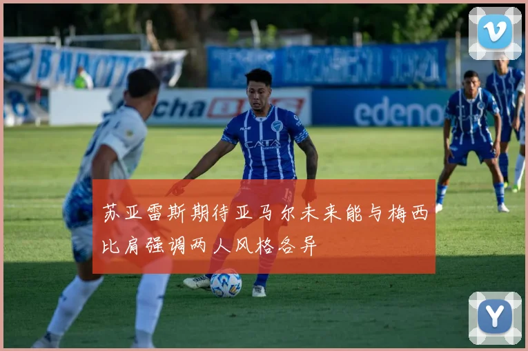 苏亚雷斯期待亚马尔未来能与梅西比肩强调两人风格各异