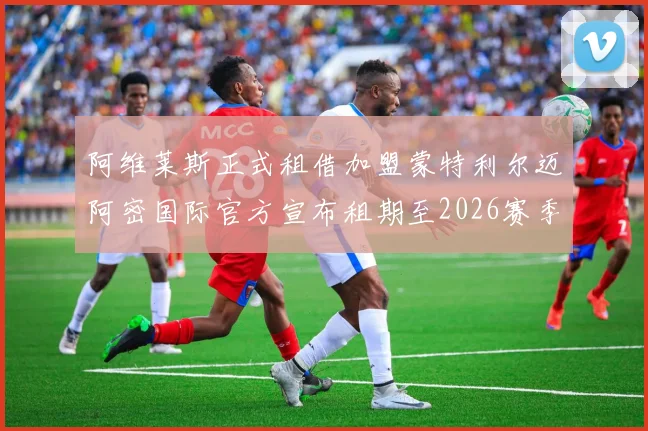 阿维莱斯正式租借加盟蒙特利尔迈阿密国际官方宣布租期至2026赛季结束