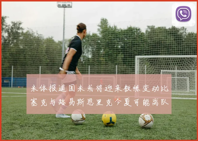 米体报道国米或将迎来教练变动比塞克与路易斯恩里克今夏可能离队
