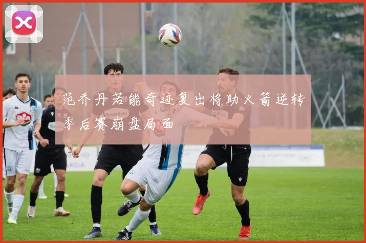 范乔丹若能奇迹复出将助火箭逆转季后赛崩盘局面