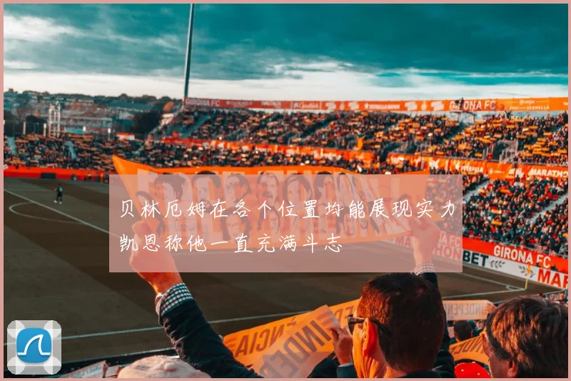 贝林厄姆在各个位置均能展现实力凯恩称他一直充满斗志