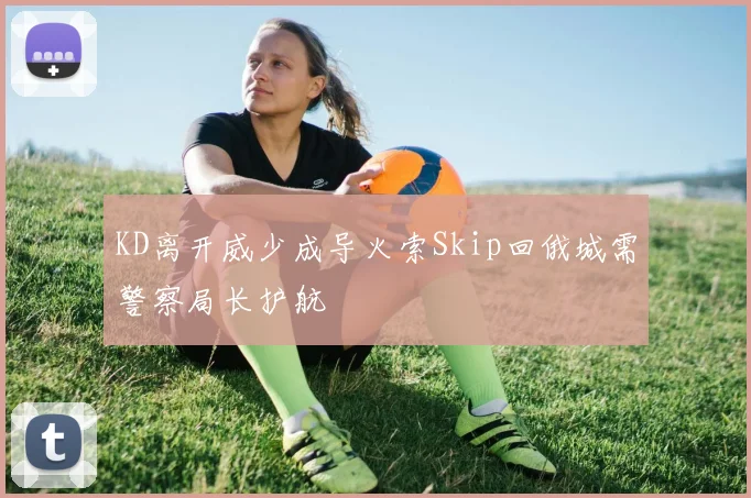 KD离开威少成导火索Skip回俄城需警察局长护航