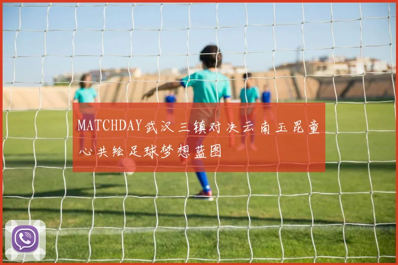 MATCHDAY武汉三镇对决云南玉昆童心共绘足球梦想蓝图