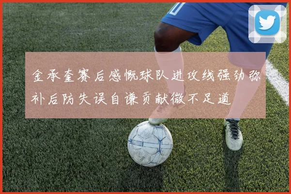 金承奎赛后感慨球队进攻线强劲弥补后防失误自谦贡献微不足道