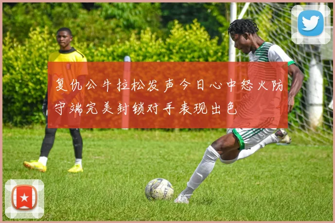 复仇公牛拉松发声今日心中怒火防守端完美封锁对手表现出色