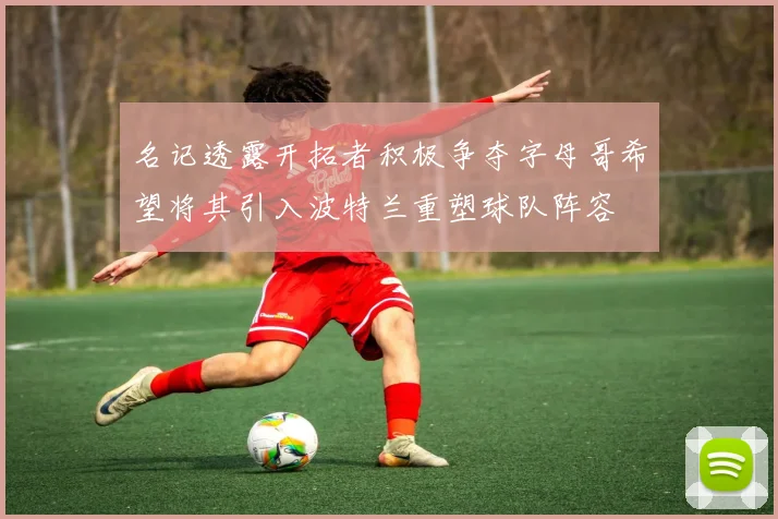 名记透露开拓者积极争夺字母哥希望将其引入波特兰重塑球队阵容