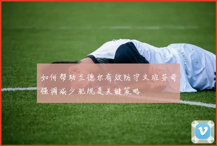 如何帮助兰德尔有效防守文班芬奇强调减少犯规是关键策略