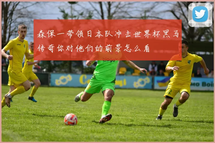 森保一带领日本队冲击世界杯黑马传奇你对他们的前景怎么看