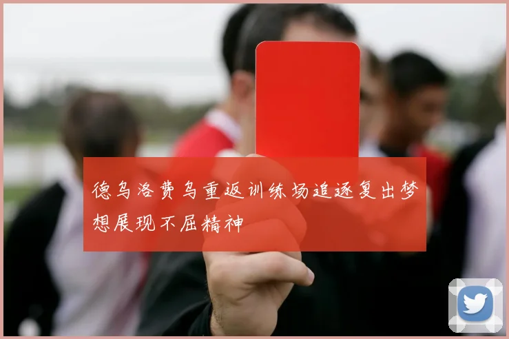 德乌洛费乌重返训练场追逐复出梦想展现不屈精神