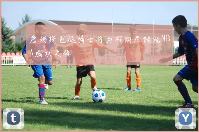 詹姆斯重返骑士将为布朗尼铺就NBA成功之路