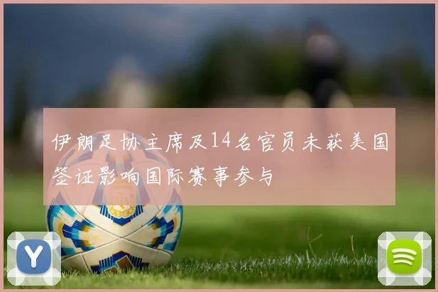 伊朗足协主席及14名官员未获美国签证影响国际赛事参与