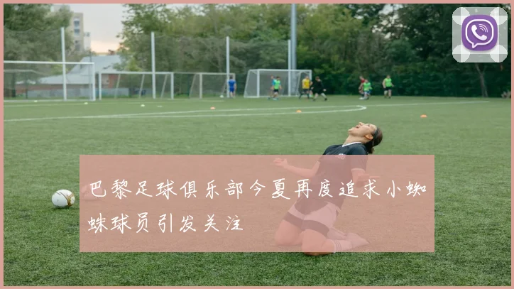 巴黎足球俱乐部今夏再度追求小蜘蛛球员引发关注