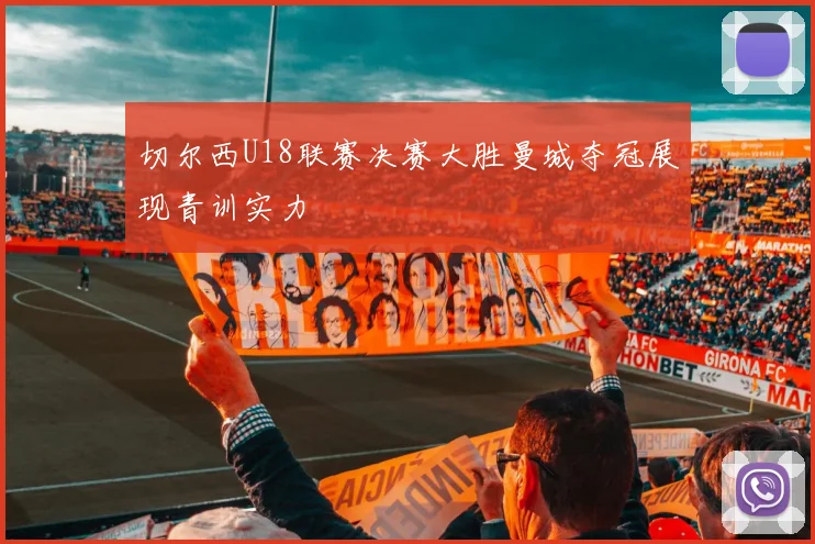切尔西U18联赛决赛大胜曼城夺冠展现青训实力