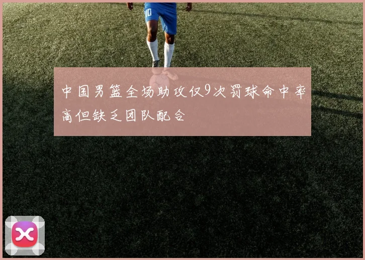 中国男篮全场助攻仅9次罚球命中率高但缺乏团队配合
