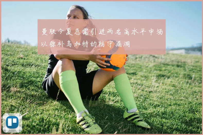 曼联今夏急需引进两名高水平中场以弥补乌加特的防守漏洞