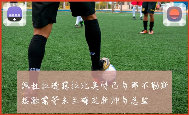 佩杜拉透露拉比奥特已与那不勒斯接触需等米兰确定新帅与总监