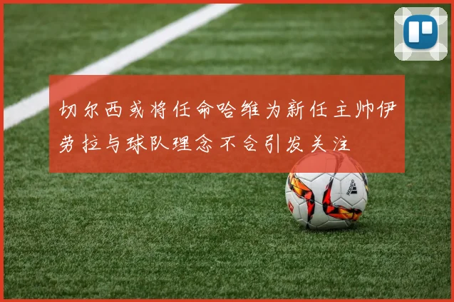 切尔西或将任命哈维为新任主帅伊劳拉与球队理念不合引发关注