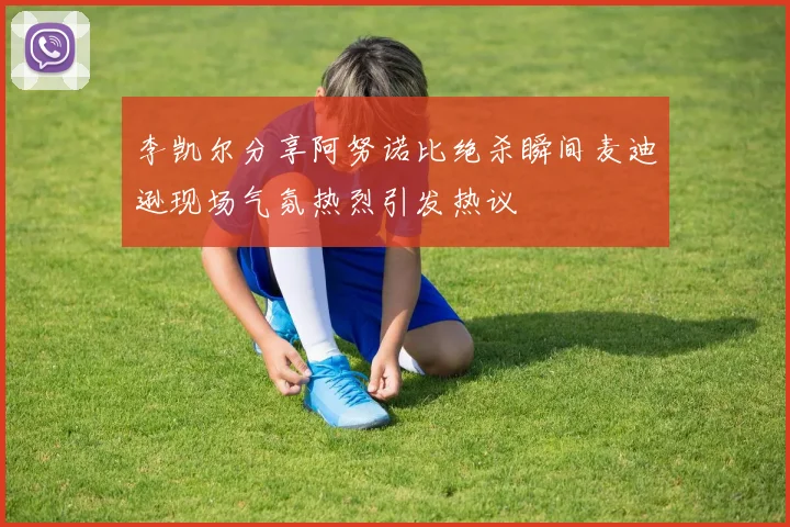李凯尔分享阿努诺比绝杀瞬间麦迪逊现场气氛热烈引发热议