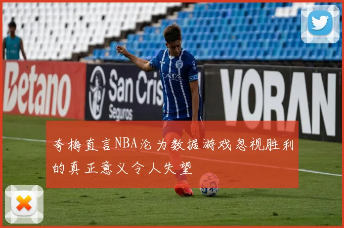 夸梅直言NBA沦为数据游戏忽视胜利的真正意义令人失望