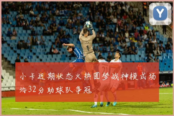 小卡近期状态火热圆梦战神模式场均32分助球队争冠