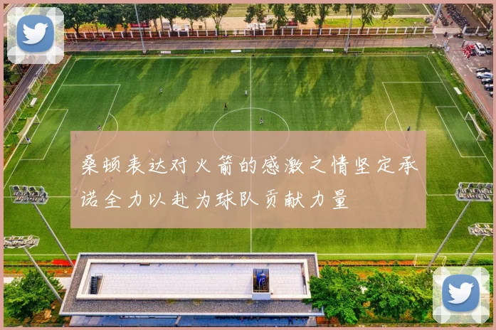 桑顿表达对火箭的感激之情坚定承诺全力以赴为球队贡献力量